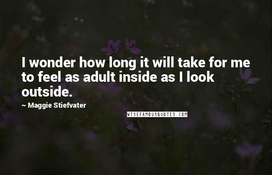 Maggie Stiefvater Quotes: I wonder how long it will take for me to feel as adult inside as I look outside.