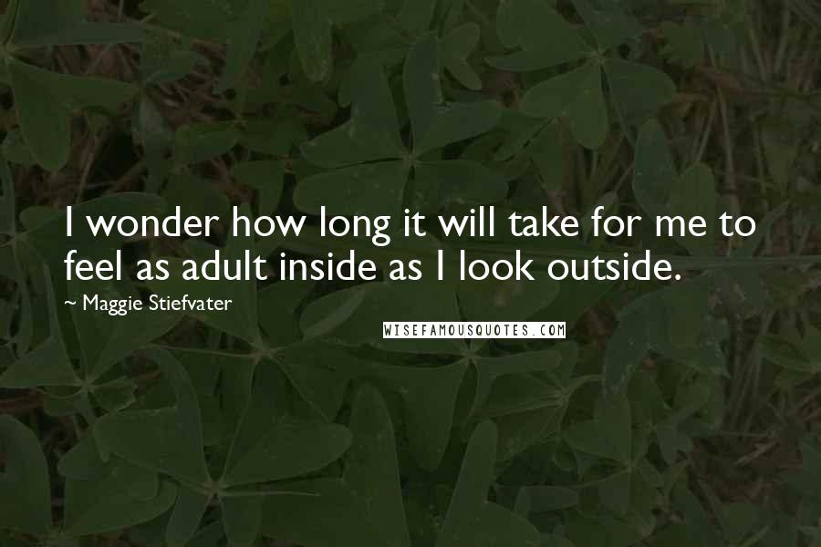 Maggie Stiefvater Quotes: I wonder how long it will take for me to feel as adult inside as I look outside.