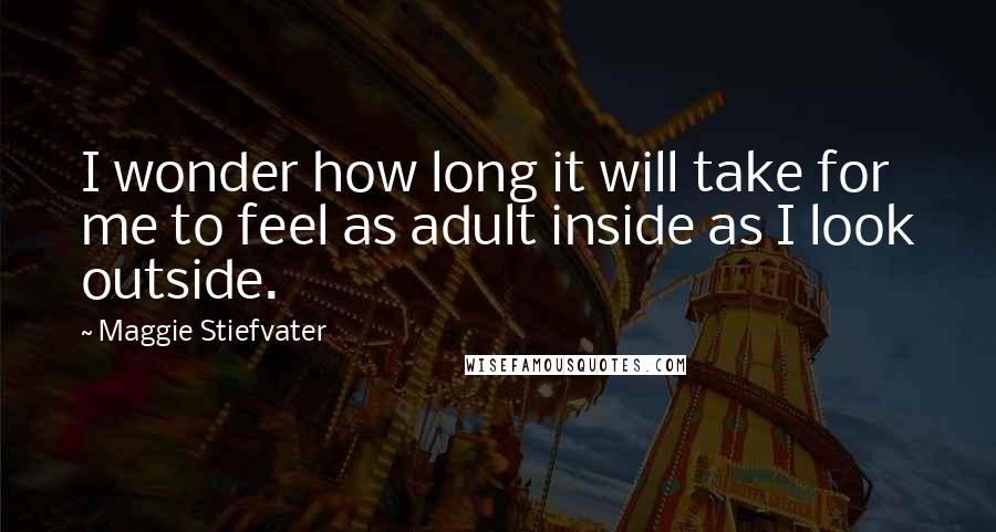 Maggie Stiefvater Quotes: I wonder how long it will take for me to feel as adult inside as I look outside.