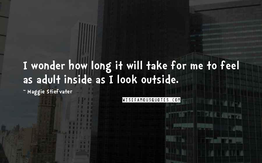 Maggie Stiefvater Quotes: I wonder how long it will take for me to feel as adult inside as I look outside.