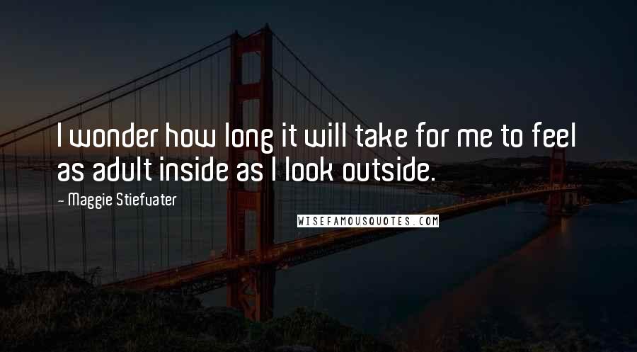 Maggie Stiefvater Quotes: I wonder how long it will take for me to feel as adult inside as I look outside.