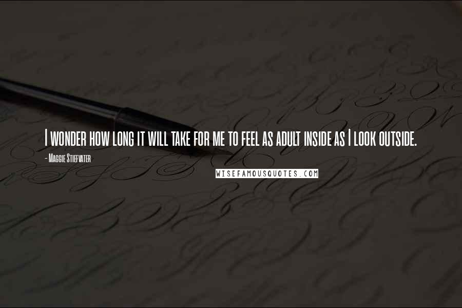 Maggie Stiefvater Quotes: I wonder how long it will take for me to feel as adult inside as I look outside.