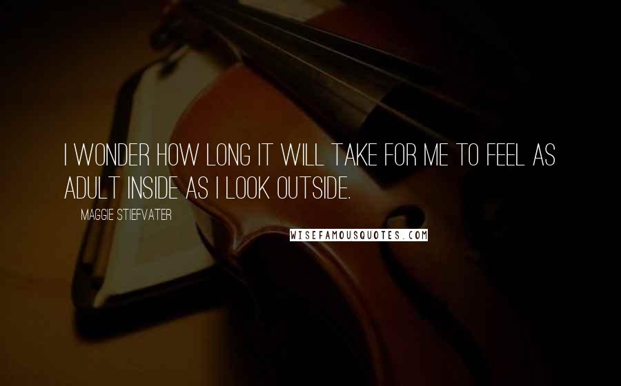 Maggie Stiefvater Quotes: I wonder how long it will take for me to feel as adult inside as I look outside.