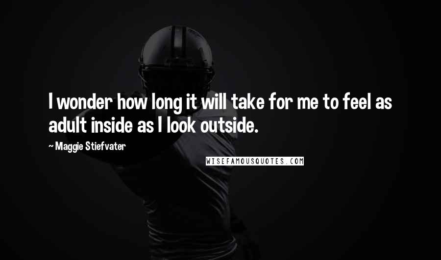 Maggie Stiefvater Quotes: I wonder how long it will take for me to feel as adult inside as I look outside.