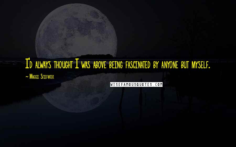 Maggie Stiefvater Quotes: I'd always thought I was above being fascinated by anyone but myself.