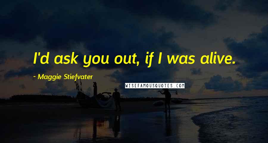 Maggie Stiefvater Quotes: I'd ask you out, if I was alive.