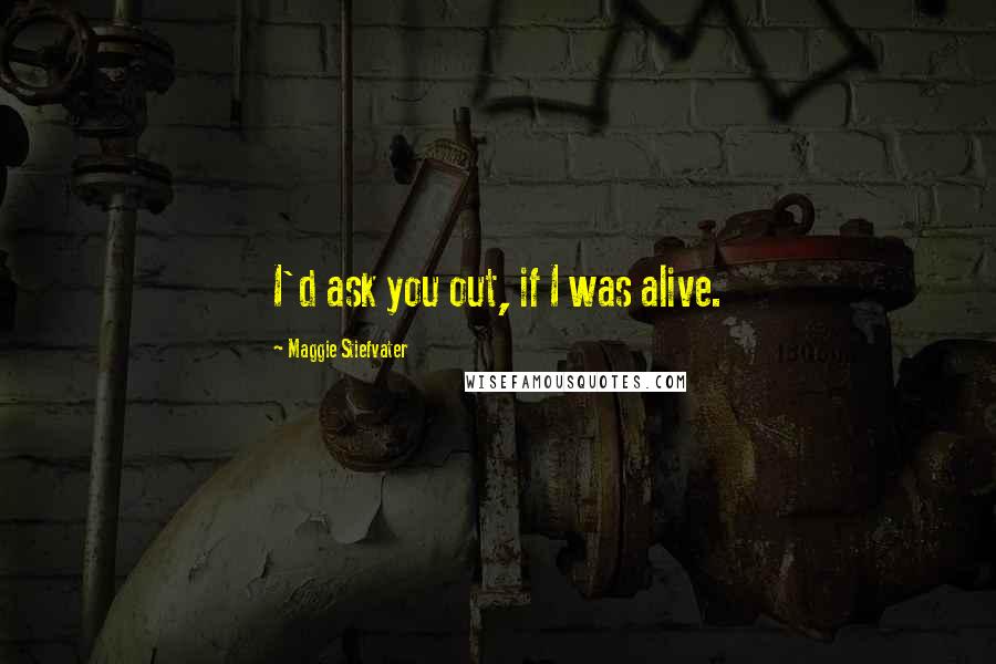 Maggie Stiefvater Quotes: I'd ask you out, if I was alive.