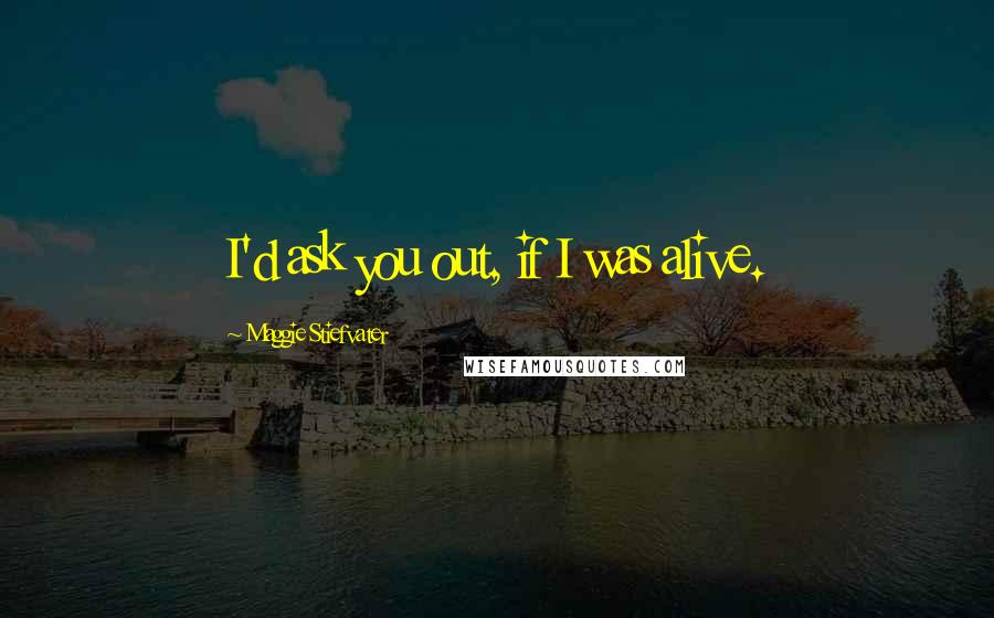 Maggie Stiefvater Quotes: I'd ask you out, if I was alive.