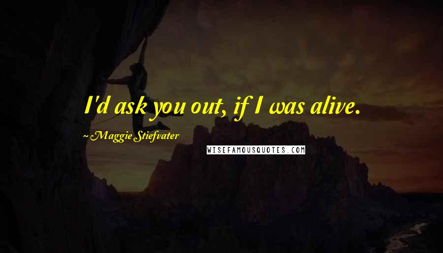 Maggie Stiefvater Quotes: I'd ask you out, if I was alive.