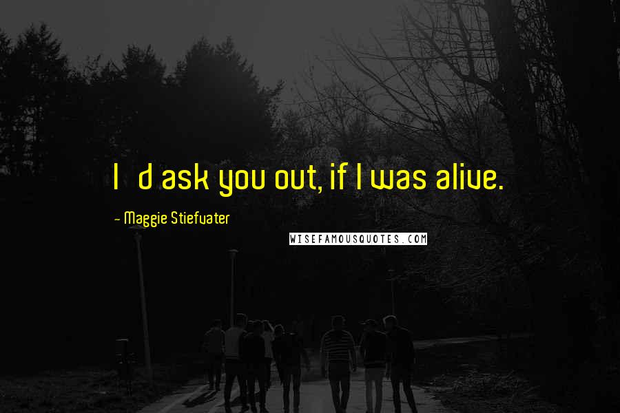 Maggie Stiefvater Quotes: I'd ask you out, if I was alive.