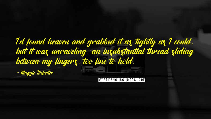 Maggie Stiefvater Quotes: I'd found heaven and grabbed it as tightly as I could, but it was unraveling, an insubstantial thread sliding between my fingers, too fine to hold.