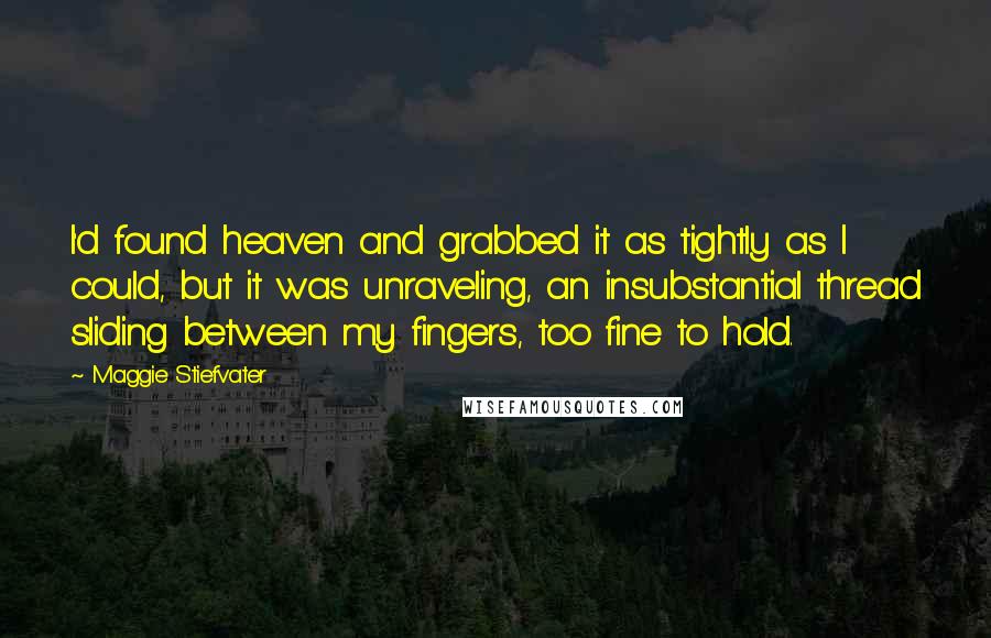 Maggie Stiefvater Quotes: I'd found heaven and grabbed it as tightly as I could, but it was unraveling, an insubstantial thread sliding between my fingers, too fine to hold.