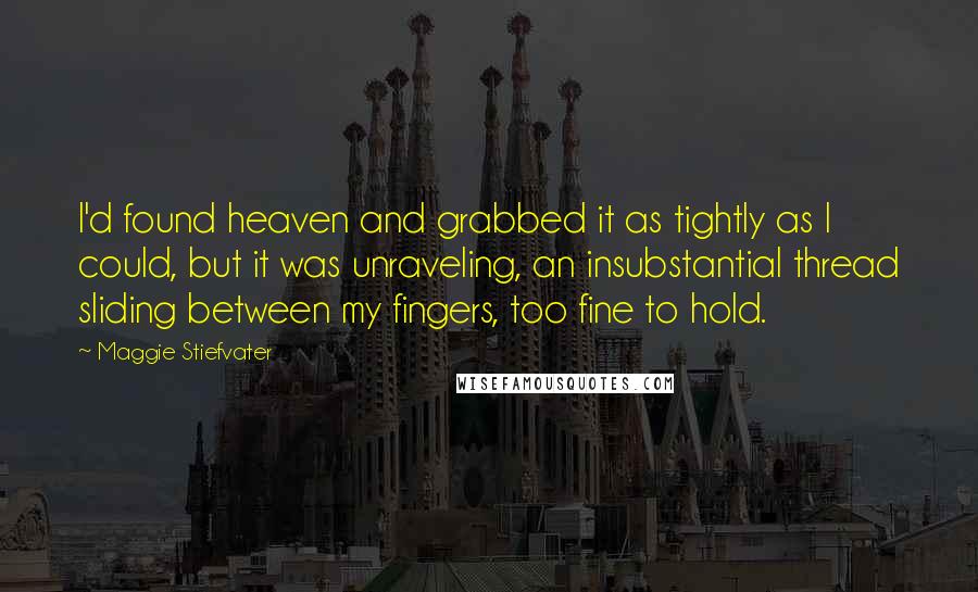 Maggie Stiefvater Quotes: I'd found heaven and grabbed it as tightly as I could, but it was unraveling, an insubstantial thread sliding between my fingers, too fine to hold.