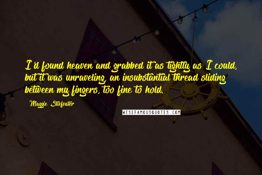 Maggie Stiefvater Quotes: I'd found heaven and grabbed it as tightly as I could, but it was unraveling, an insubstantial thread sliding between my fingers, too fine to hold.