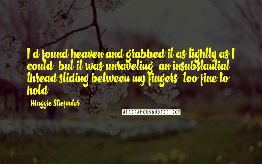 Maggie Stiefvater Quotes: I'd found heaven and grabbed it as tightly as I could, but it was unraveling, an insubstantial thread sliding between my fingers, too fine to hold.