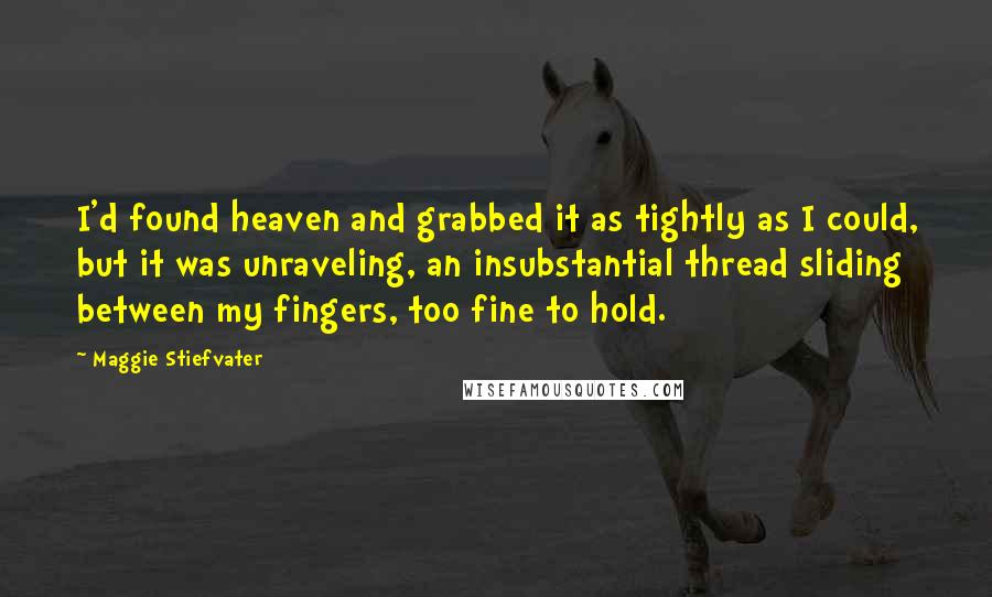 Maggie Stiefvater Quotes: I'd found heaven and grabbed it as tightly as I could, but it was unraveling, an insubstantial thread sliding between my fingers, too fine to hold.