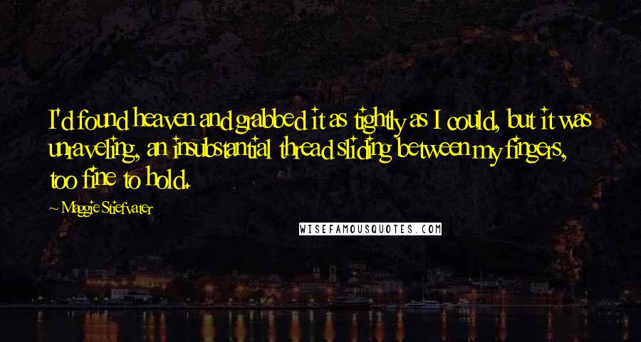 Maggie Stiefvater Quotes: I'd found heaven and grabbed it as tightly as I could, but it was unraveling, an insubstantial thread sliding between my fingers, too fine to hold.