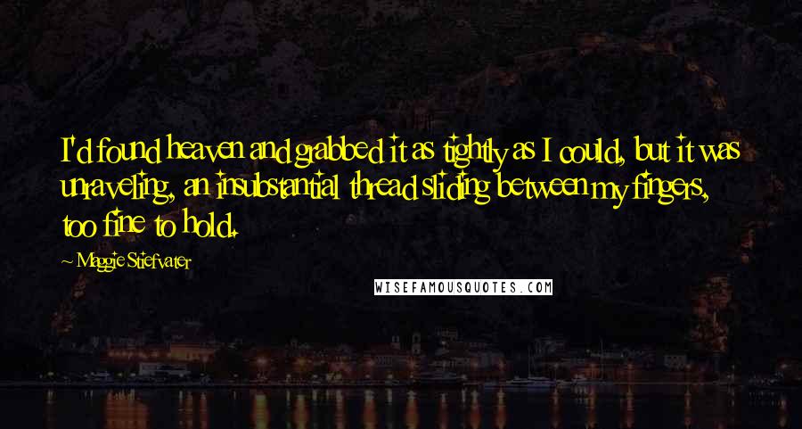 Maggie Stiefvater Quotes: I'd found heaven and grabbed it as tightly as I could, but it was unraveling, an insubstantial thread sliding between my fingers, too fine to hold.