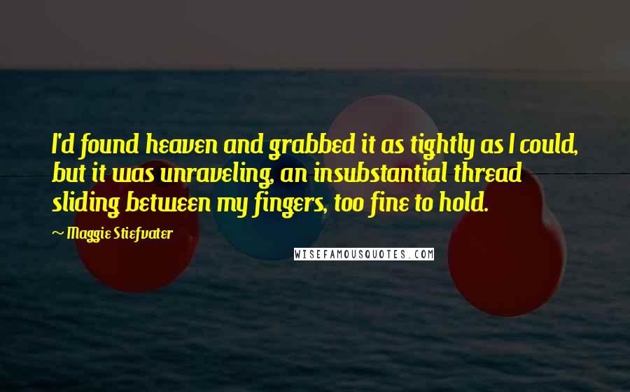 Maggie Stiefvater Quotes: I'd found heaven and grabbed it as tightly as I could, but it was unraveling, an insubstantial thread sliding between my fingers, too fine to hold.