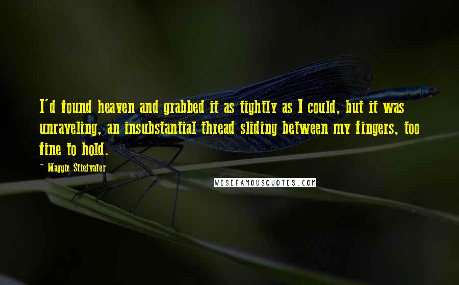 Maggie Stiefvater Quotes: I'd found heaven and grabbed it as tightly as I could, but it was unraveling, an insubstantial thread sliding between my fingers, too fine to hold.