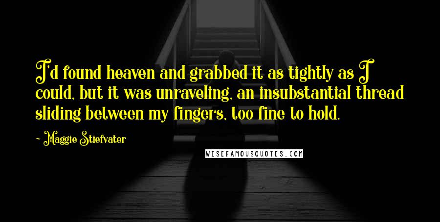 Maggie Stiefvater Quotes: I'd found heaven and grabbed it as tightly as I could, but it was unraveling, an insubstantial thread sliding between my fingers, too fine to hold.