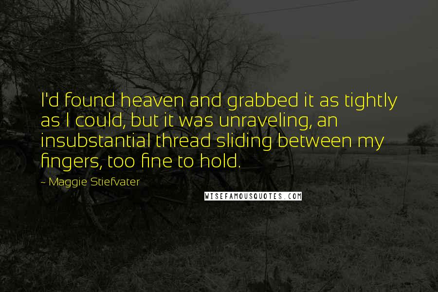 Maggie Stiefvater Quotes: I'd found heaven and grabbed it as tightly as I could, but it was unraveling, an insubstantial thread sliding between my fingers, too fine to hold.