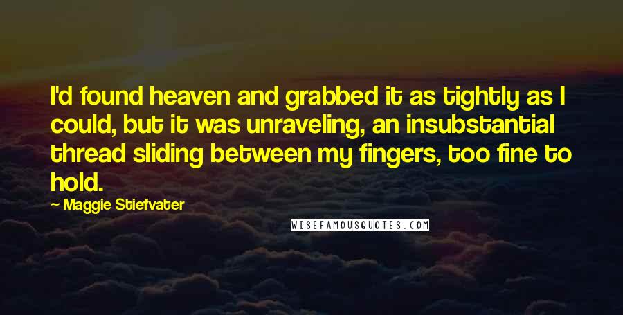 Maggie Stiefvater Quotes: I'd found heaven and grabbed it as tightly as I could, but it was unraveling, an insubstantial thread sliding between my fingers, too fine to hold.