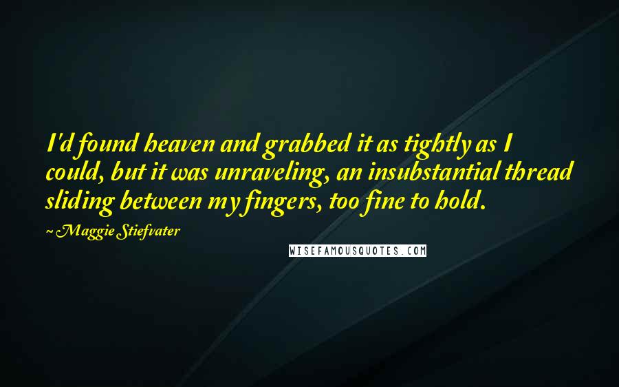 Maggie Stiefvater Quotes: I'd found heaven and grabbed it as tightly as I could, but it was unraveling, an insubstantial thread sliding between my fingers, too fine to hold.