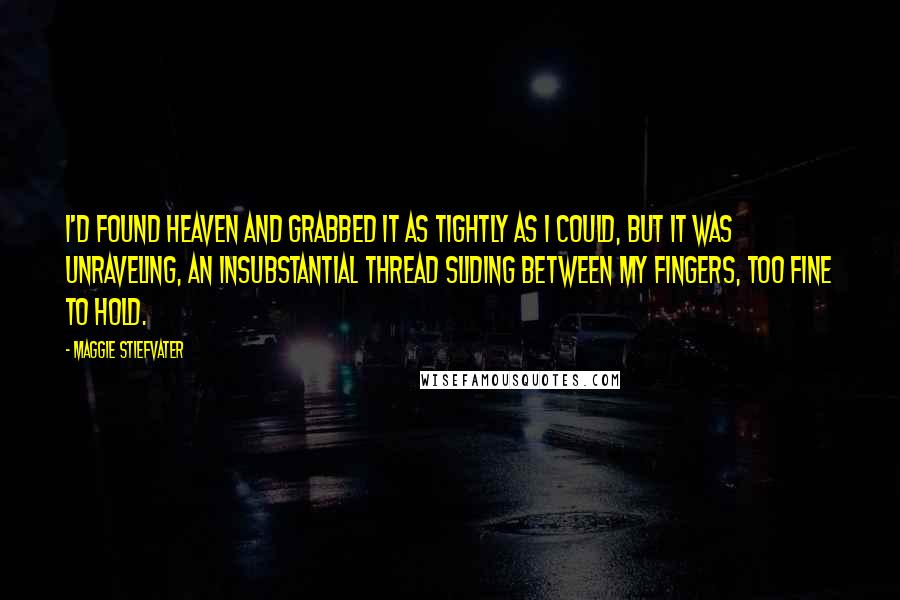 Maggie Stiefvater Quotes: I'd found heaven and grabbed it as tightly as I could, but it was unraveling, an insubstantial thread sliding between my fingers, too fine to hold.