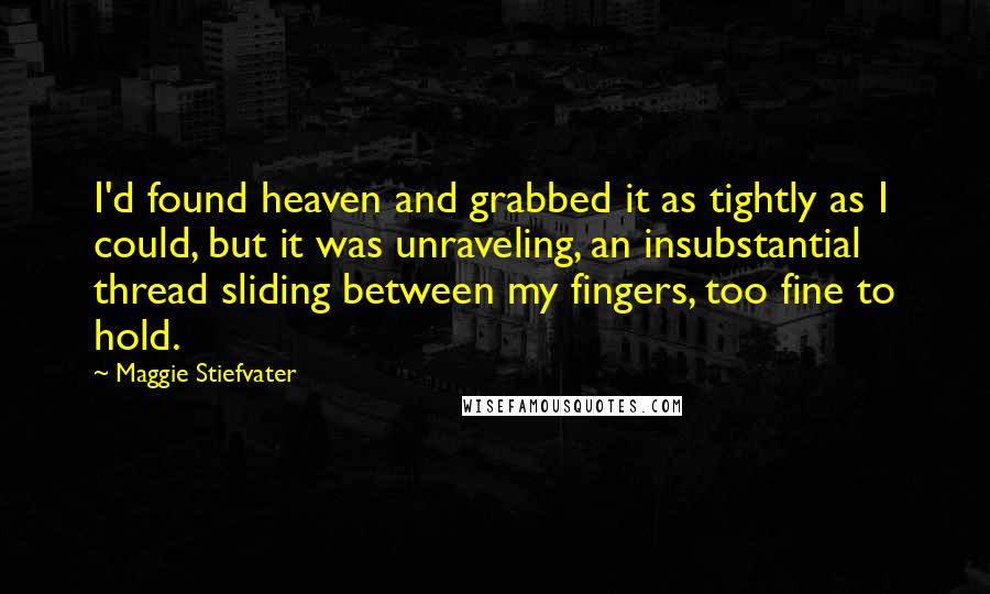 Maggie Stiefvater Quotes: I'd found heaven and grabbed it as tightly as I could, but it was unraveling, an insubstantial thread sliding between my fingers, too fine to hold.
