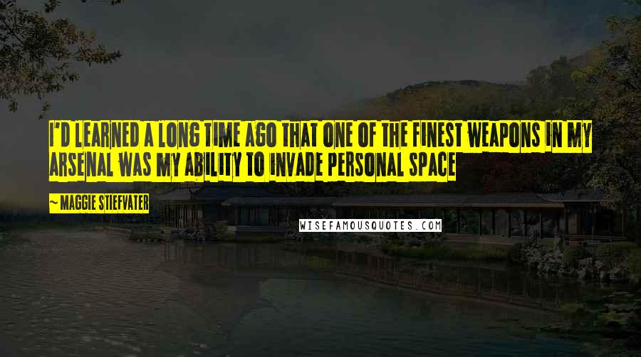 Maggie Stiefvater Quotes: I'd learned a long time ago that one of the finest weapons in my arsenal was my ability to invade personal space