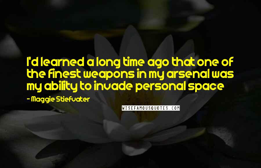 Maggie Stiefvater Quotes: I'd learned a long time ago that one of the finest weapons in my arsenal was my ability to invade personal space