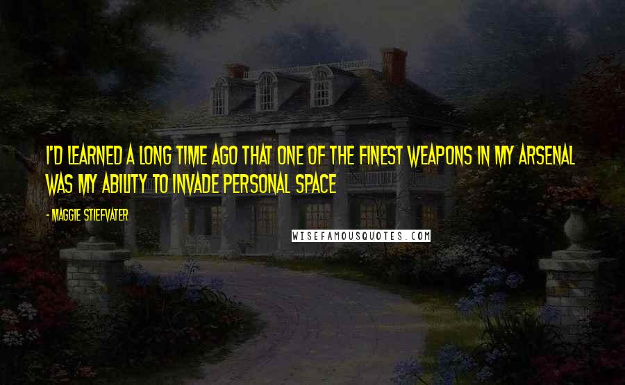 Maggie Stiefvater Quotes: I'd learned a long time ago that one of the finest weapons in my arsenal was my ability to invade personal space