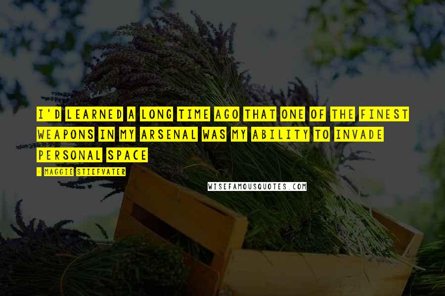 Maggie Stiefvater Quotes: I'd learned a long time ago that one of the finest weapons in my arsenal was my ability to invade personal space