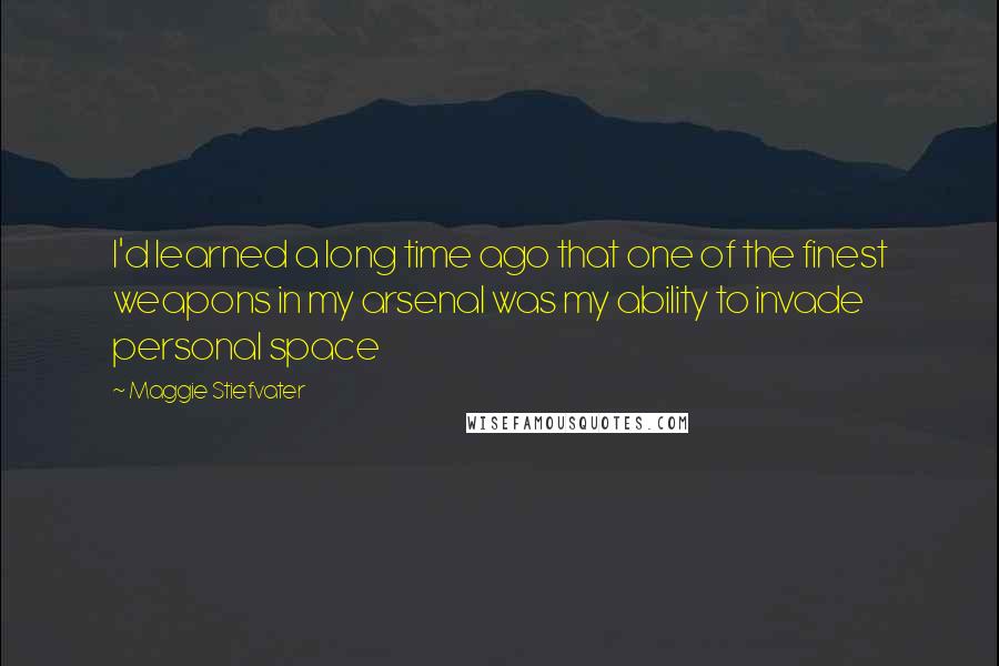 Maggie Stiefvater Quotes: I'd learned a long time ago that one of the finest weapons in my arsenal was my ability to invade personal space