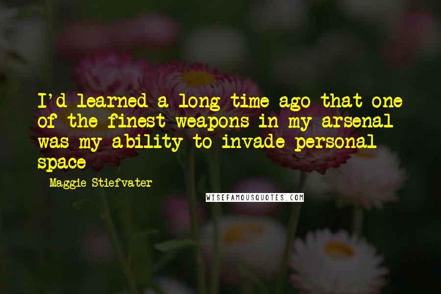 Maggie Stiefvater Quotes: I'd learned a long time ago that one of the finest weapons in my arsenal was my ability to invade personal space