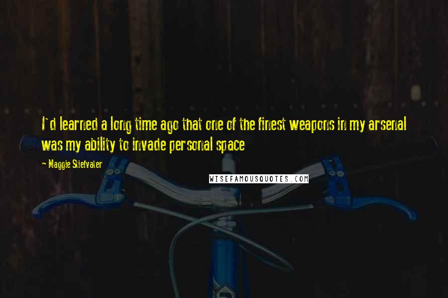 Maggie Stiefvater Quotes: I'd learned a long time ago that one of the finest weapons in my arsenal was my ability to invade personal space