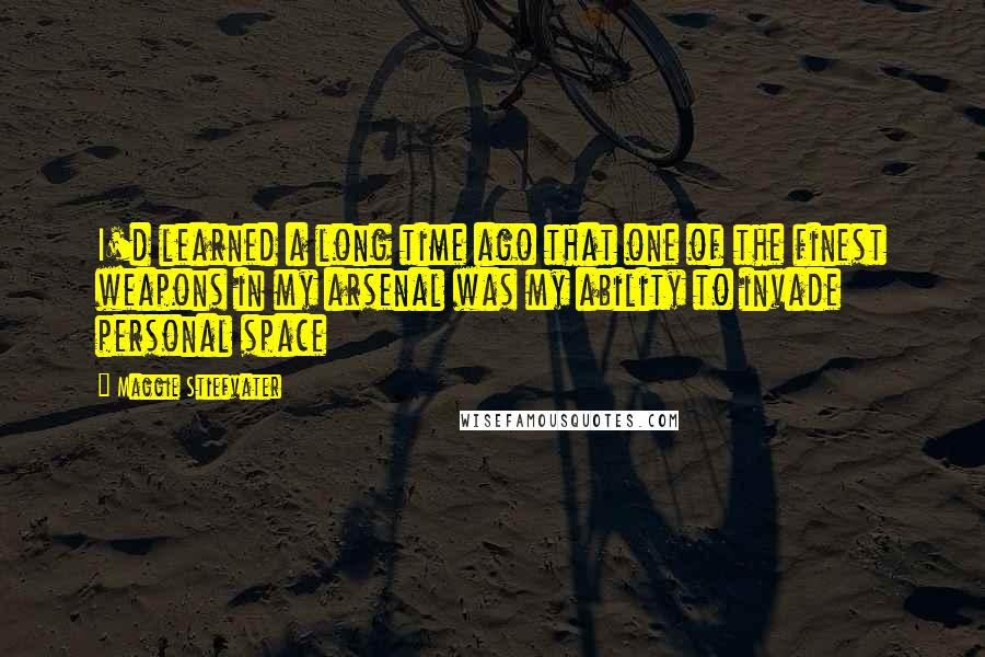 Maggie Stiefvater Quotes: I'd learned a long time ago that one of the finest weapons in my arsenal was my ability to invade personal space