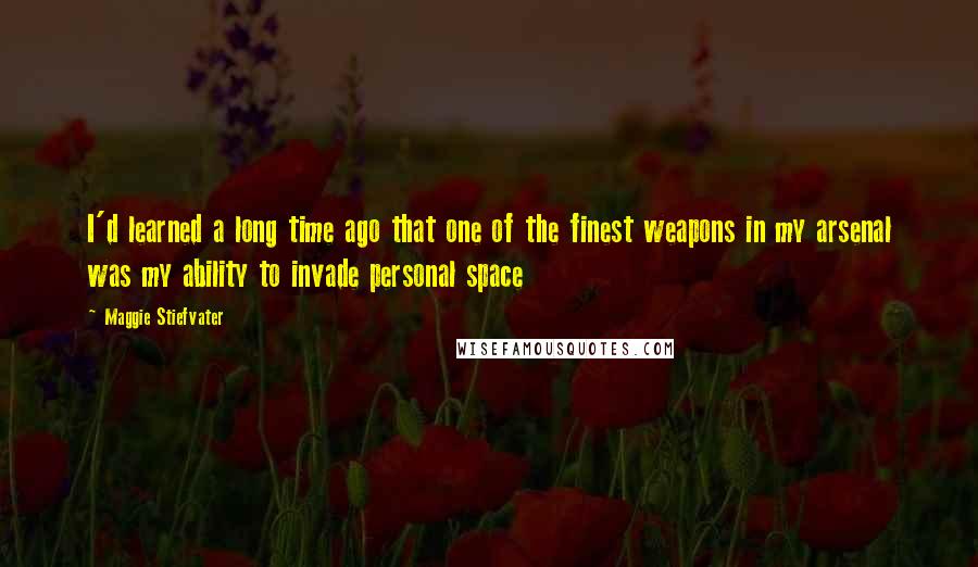 Maggie Stiefvater Quotes: I'd learned a long time ago that one of the finest weapons in my arsenal was my ability to invade personal space