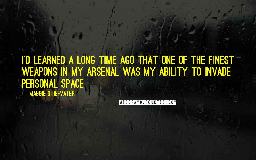 Maggie Stiefvater Quotes: I'd learned a long time ago that one of the finest weapons in my arsenal was my ability to invade personal space