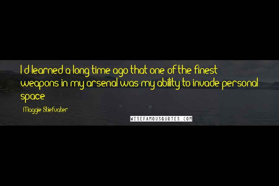 Maggie Stiefvater Quotes: I'd learned a long time ago that one of the finest weapons in my arsenal was my ability to invade personal space