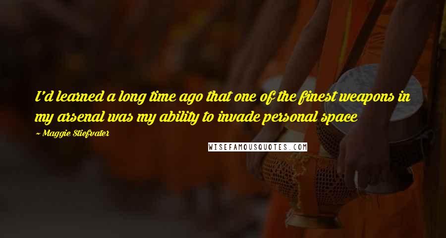 Maggie Stiefvater Quotes: I'd learned a long time ago that one of the finest weapons in my arsenal was my ability to invade personal space