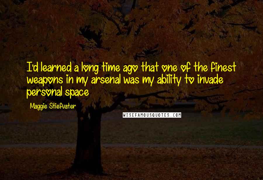 Maggie Stiefvater Quotes: I'd learned a long time ago that one of the finest weapons in my arsenal was my ability to invade personal space