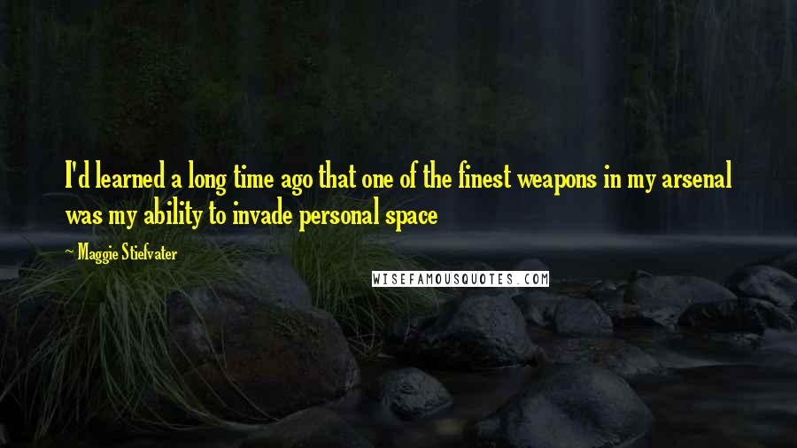 Maggie Stiefvater Quotes: I'd learned a long time ago that one of the finest weapons in my arsenal was my ability to invade personal space