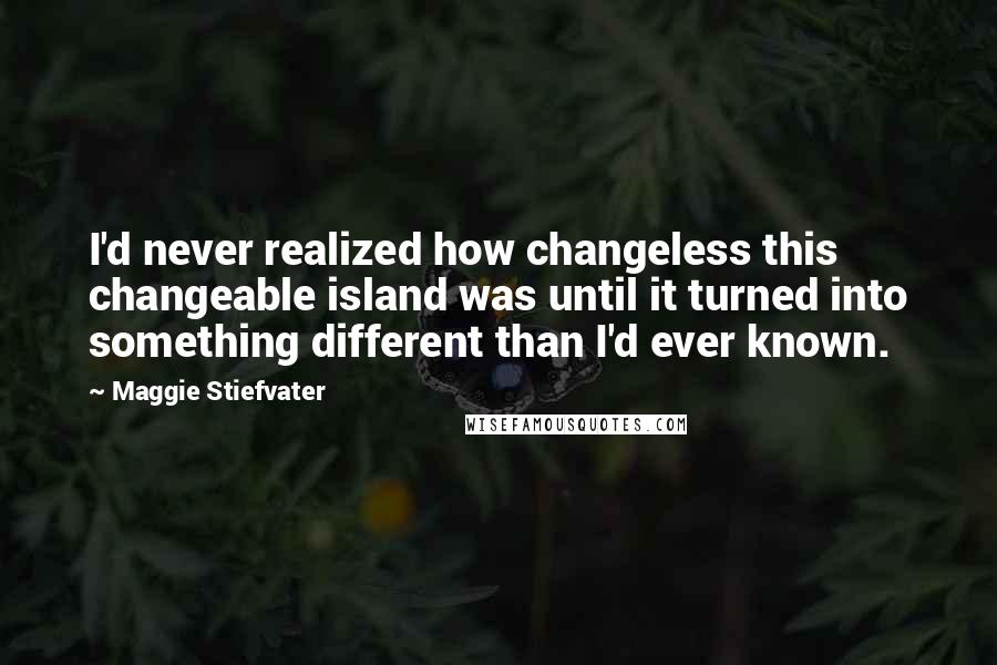 Maggie Stiefvater Quotes: I'd never realized how changeless this changeable island was until it turned into something different than I'd ever known.