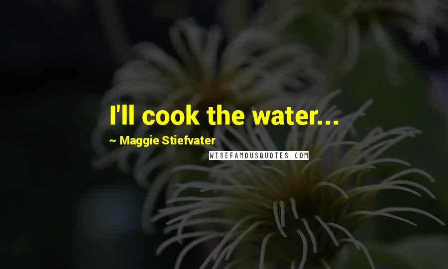 Maggie Stiefvater Quotes: I'll cook the water...