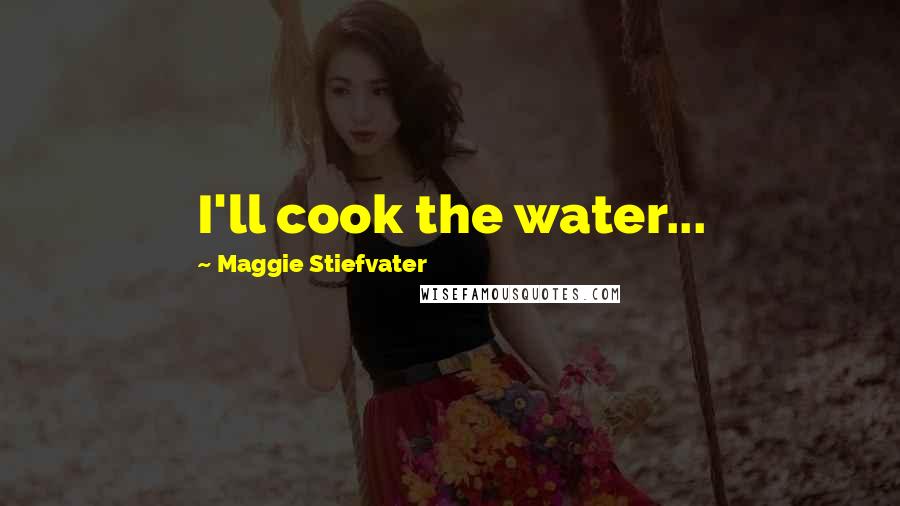 Maggie Stiefvater Quotes: I'll cook the water...