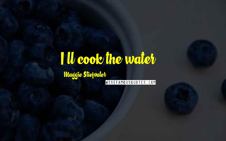 Maggie Stiefvater Quotes: I'll cook the water...