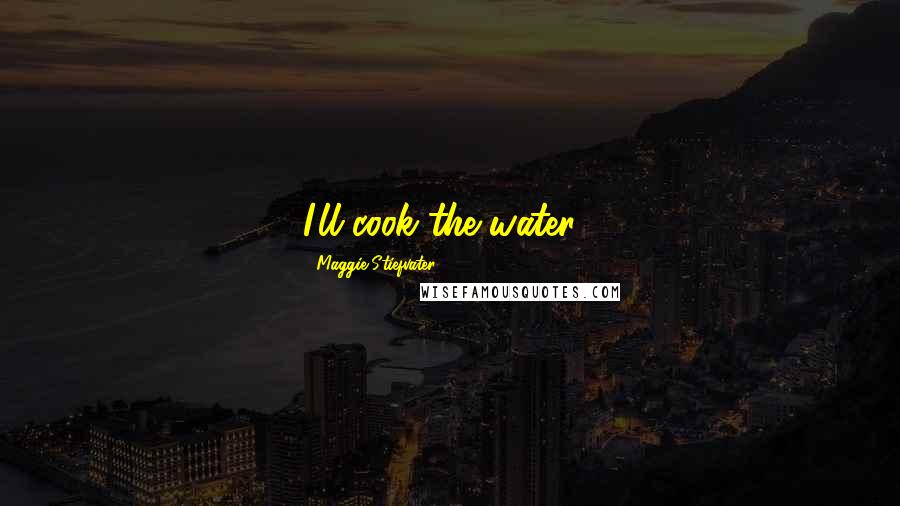 Maggie Stiefvater Quotes: I'll cook the water...