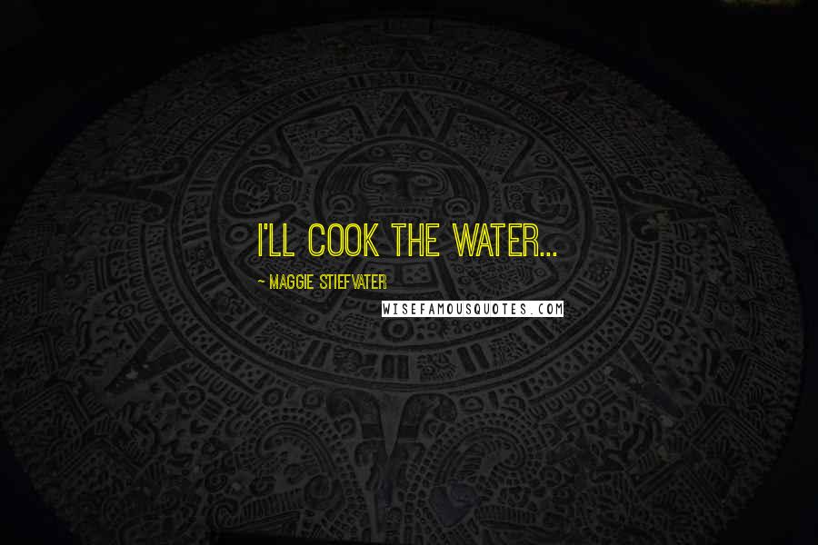 Maggie Stiefvater Quotes: I'll cook the water...